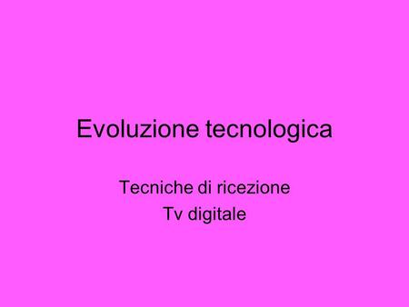 Evoluzione tecnologica Tecniche di ricezione Tv digitale.