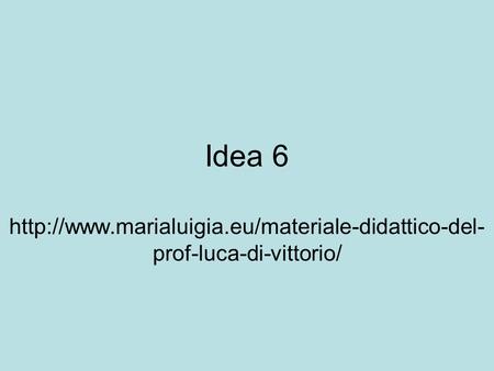 Idea 6 http://www.marialuigia.eu/materiale-didattico-del-prof-luca-di-vittorio/