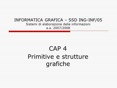 INFORMATICA GRAFICA – SSD ING-INF/05 Sistemi di elaborazione delle informazioni a.a. 2007/2008 CAP 4 Primitive e strutture grafiche.