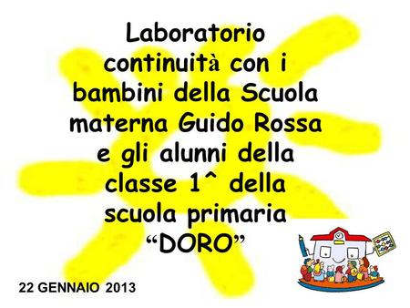 Laboratorio continuità con i bambini della Scuola materna Guido Rossa e gli alunni della classe 1^ della scuola primaria “DORO” 22 GENNAIO 2013.