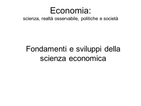 Economia: scienza, realtà osservabile, politiche e società Fondamenti e sviluppi della scienza economica.