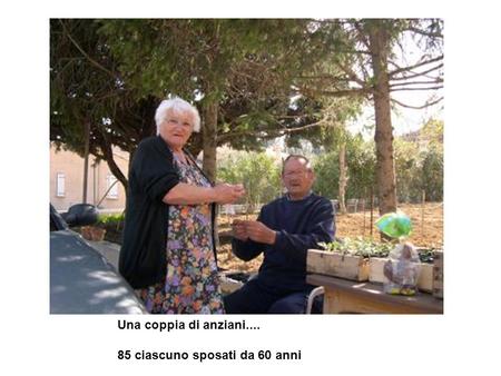 Una coppia di anziani.... 85 ciascuno sposati da 60 anni.