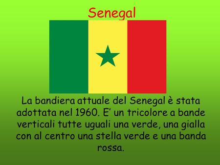 Senegal La bandiera attuale del Senegal è stata adottata nel 1960. E’ un tricolore a bande verticali tutte uguali una verde, una gialla con al centro una.