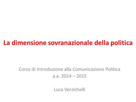 La dimensione sovranazionale della politica Corso di Introduzione alla Comunicazione Politica a.a. 2014 – 2015 Luca Verzichelli.