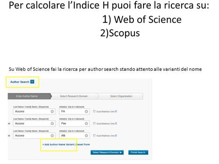 Per calcolare l’Indice H puoi fare la ricerca su: 1 ) Web of Science 2)Scopus Su Web of Science fai la ricerca per author search stando attento alle varianti.