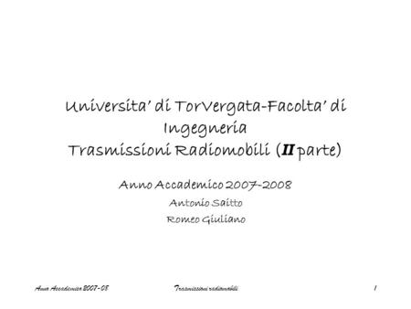 Anno Accademico 2007-08Trasmissioni radiomobili1 Universita’ di TorVergata-Facolta’ di Ingegneria Trasmissioni Radiomobili ( II parte) Anno Accademico.