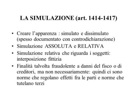 LA SIMULAZIONE (art. 1414-1417) Creare l’apparenza : simulato e dissimulato (spesso documentato con controdichiarazione) Simulazione ASSOLUTA e RELATIVA.