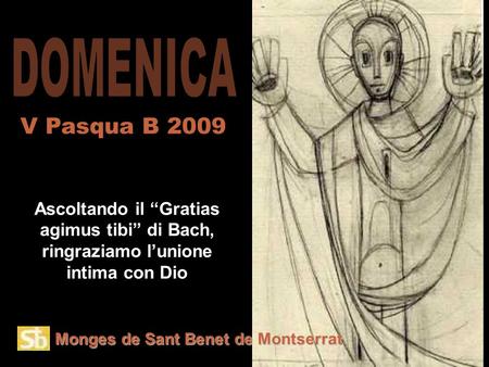 Monges de Sant Benet de Montserrat Ascoltando il “Gratias agimus tibi” di Bach, ringraziamo l’unione intima con Dio V Pasqua B 2009.