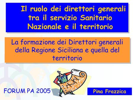 Pina Frazzica FORUM PA 2005 La formazione dei Direttori generali della Regione Siciliana e quella del territorio Il ruolo dei direttori generali tra il.