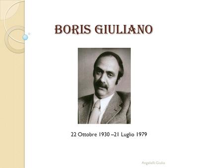 BORIS GIULIANO 22 Ottobre 1930 –21 Luglio 1979 Angelelli Giulia.