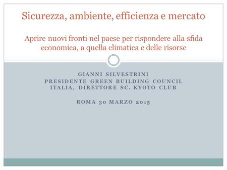 GIANNI SILVESTRINI PRESIDENTE GREEN BUILDING COUNCIL ITALIA, DIRETTORE SC. KYOTO CLUB ROMA 30 MARZO 2015 Sicurezza, ambiente, efficienza e mercato Aprire.