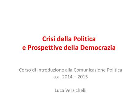 Crisi della Politica e Prospettive della Democrazia Corso di Introduzione alla Comunicazione Politica a.a. 2014 – 2015 Luca Verzichelli.