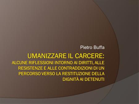 Pietro Buffa Umanizzare il carcere: Alcune riflessioni intorno ai diritti, alle resistenze e alle contraddizioni di un percorso verso la restituzione della.