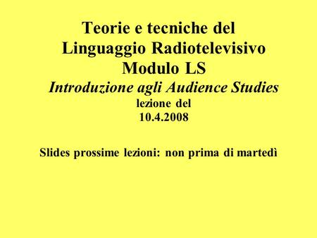 Teorie e tecniche del Linguaggio Radiotelevisivo Modulo LS Introduzione agli Audience Studies lezione del 10.4.2008 Slides prossime lezioni: non prima.