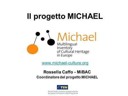 Il progetto MICHAEL www.michael-culture.org The MICHAEL Project is funded under the European Commission eTEN Programme Rossella Caffo - MiBAC Coordinatore.