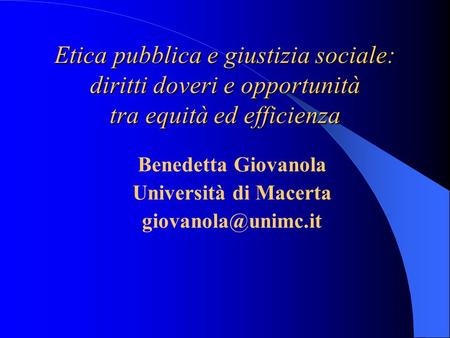 Etica pubblica e giustizia sociale: diritti doveri e opportunità tra equità ed efficienza Benedetta Giovanola Università di Macerta giovanola@unimc.it.