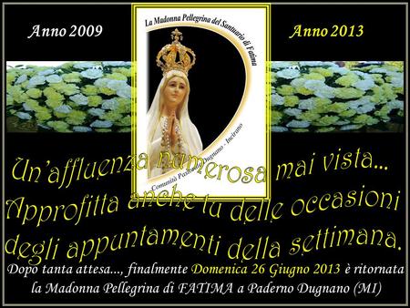 Dopo tanta attesa..., finalmente Domenica 26 Giugno 2013 è ritornata la Madonna Pellegrina di FATIMA a Paderno Dugnano (MI) Anno 2009Anno 2013.