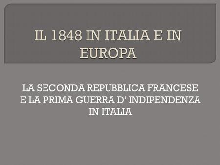 IL 1848 IN ITALIA E IN EUROPA LA SECONDA REPUBBLICA FRANCESE