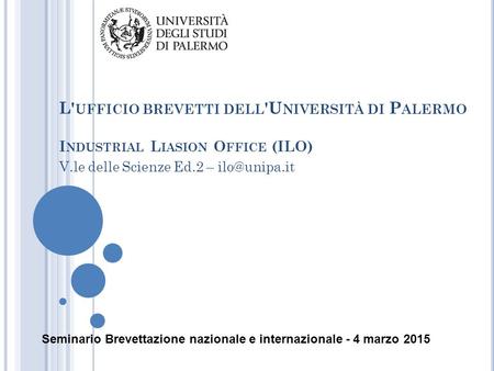 L'ufficio brevetti dell'Università di Palermo Industrial Liasion Office (ILO) V.le delle Scienze Ed.2 – ilo@unipa.it Seminario Brevettazione nazionale.