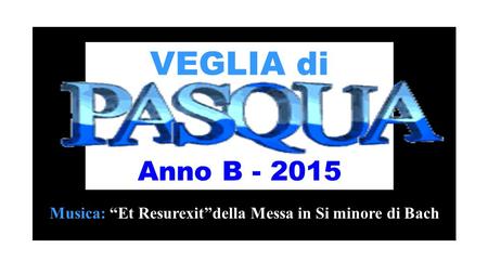 VEGLIA di Anno B - 2015 Musica: “Et Resurexit”della Messa in Si minore di Bach.