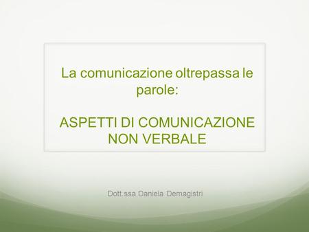 La comunicazione oltrepassa le parole: ASPETTI DI COMUNICAZIONE NON VERBALE Dott.ssa Daniela Demagistri.