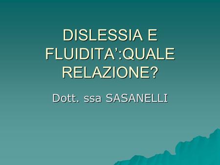 DISLESSIA E FLUIDITA’:QUALE RELAZIONE? Dott. ssa SASANELLI.