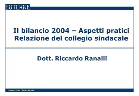 Eutekne – Tutti i diritti riservati Il bilancio 2004 – Aspetti pratici Relazione del collegio sindacale Dott. Riccardo Ranalli.