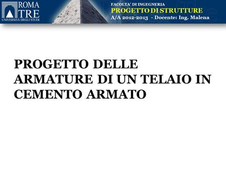 FACOLTA’ DI INGEGNERIA PROGETTO DI STRUTTURE A/A 2012-2013 - Docente: Ing. Malena PROGETTO DELLE ARMATURE DI UN TELAIO IN CEMENTO ARMATO.