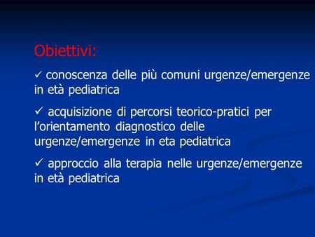 Obiettivi: conoscenza delle più comuni urgenze/emergenze in età pediatrica acquisizione di percorsi teorico-pratici per l’orientamento diagnostico delle.