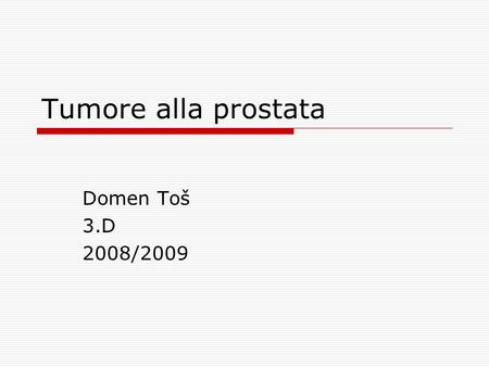 Tumore alla prostata Domen Toš 3.D 2008/2009. Prostata  una ghiandola  presente solo negli uomini  dimensioni di una noce  è situata dietro l'intestino.