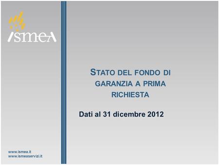 Www.ismea.it www.ismeaservizi.it S TATO DEL FONDO DI GARANZIA A PRIMA RICHIESTA Dati al 31 dicembre 2012.