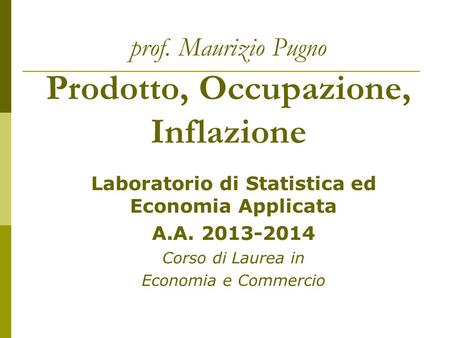 Prof. Maurizio Pugno Prodotto, Occupazione, Inflazione Laboratorio di Statistica ed Economia Applicata A.A. 2013-2014 Corso di Laurea in Economia e Commercio.
