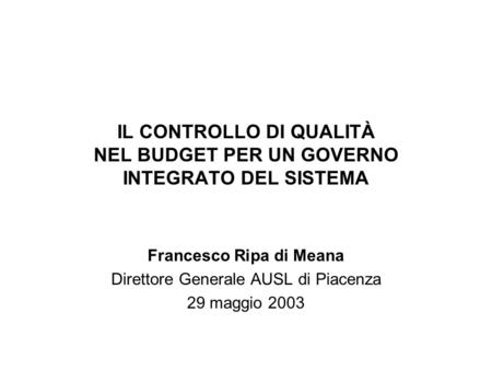 IL CONTROLLO DI QUALITÀ NEL BUDGET PER UN GOVERNO INTEGRATO DEL SISTEMA Francesco Ripa di Meana Direttore Generale AUSL di Piacenza 29 maggio 2003.