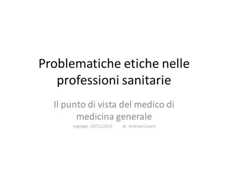 Problematiche etiche nelle professioni sanitarie Il punto di vista del medico di medicina generale Legnago 20/11/2013 dr. Andrea Cesaro.