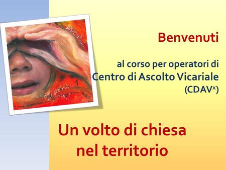 Benvenuti al corso per operatori di Centro di Ascolto Vicariale (CDAV x ) Un volto di chiesa nel territorio.