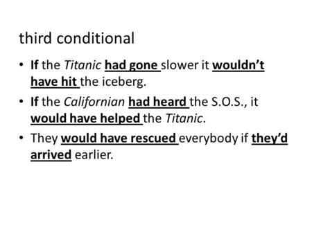 Third conditional If the Titanic had gone slower it wouldn’t have hit the iceberg. If the Californian had heard the S.O.S., it would have helped the Titanic.
