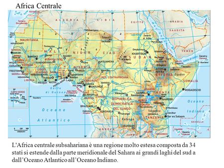 Africa Centrale L'Africa centrale subsahariana è una regione molto estesa composta da 34 stati si estende dalla parte meridionale del Sahara ai grandi.