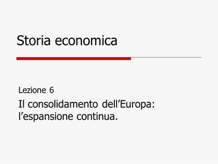 Storia economica Lezione 6 Il consolidamento dell’Europa: l’espansione continua.