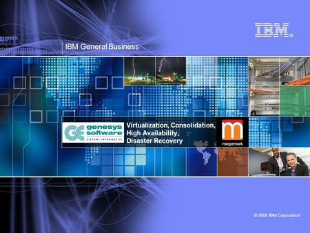 © 2008 IBM Corporation Virtualization, Consolidation, High Availability, Disaster Recovery IBM General Business.