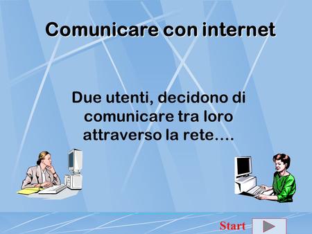 Comunicare con internet Due utenti, decidono di comunicare tra loro attraverso la rete…. Start.