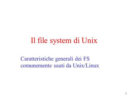 1 Il file system di Unix Caratteristiche generali dei FS comunemente usati da Unix/Linux.
