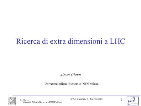 Università Milano Bicocca e INFN Milano IFAE Catania, 31 Marzo 2005 A. Ghezzi 1 Ricerca di extra dimensioni a LHC Alessio Ghezzi Università Milano Bicocca.