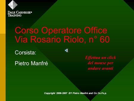 Corso Operatore Office Via Rosario Riolo, n° 60 Corsista: Pietro Manfré Copyright 2006-2007 BY Pietro Manfré and Co Ce.Fo.p. Effettua un click del mouse.
