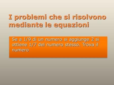 I problemi che si risolvono mediante le equazioni Se a 1/9 di un numero si aggiunge 2 si ottiene 1/7 del numero stesso. Trova il numero.