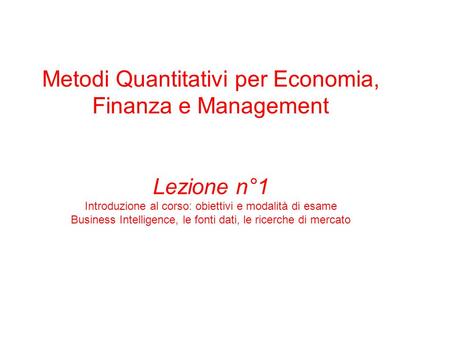 Metodi Quantitativi per Economia, Finanza e Management Lezione n°1 Introduzione al corso: obiettivi e modalità di esame Business Intelligence, le fonti.