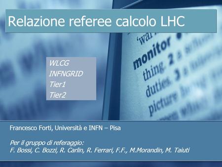 Relazione referee calcolo LHC Francesco Forti, Università e INFN – Pisa Per il gruppo di referaggio: F. Bossi, C. Bozzi, R. Carlin, R. Ferrari, F.F., M.Morandin,