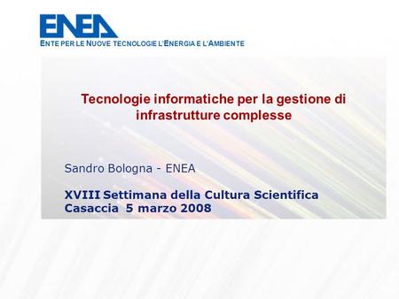 Sandro Bologna - ENEA XVIII Settimana della Cultura Scientifica Casaccia 5 marzo 2008 Tecnologie informatiche per la gestione di infrastrutture complesse.