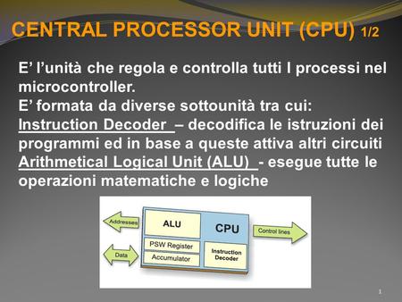 CENTRAL PROCESSOR UNIT (CPU) 1/2 E’ l’unità che regola e controlla tutti I processi nel microcontroller. E’ formata da diverse sottounità tra cui: Instruction.