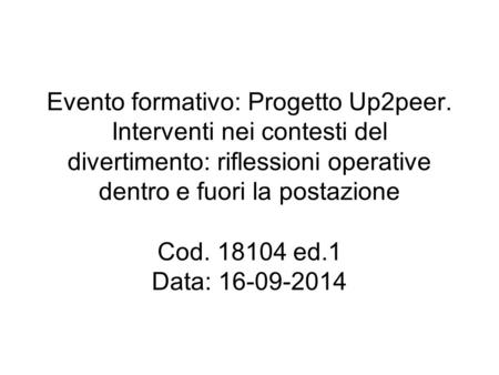 Evento formativo: Progetto Up2peer. Interventi nei contesti del divertimento: riflessioni operative dentro e fuori la postazione Cod. 18104 ed.1 Data: