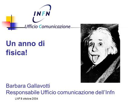 LNF 8 ottobre 2004 Un anno di fisica! Barbara Gallavotti Responsabile Ufficio comunicazione dell’Infn.